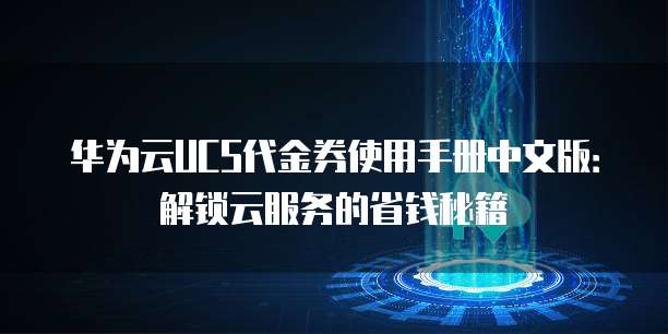 华为云UCS代金券使用手册中文版:解锁云服务的省钱秘籍