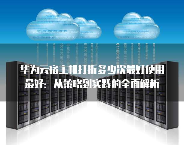 华为云宿主机打折多少次最好使用最好:从策略到实践的全面解析