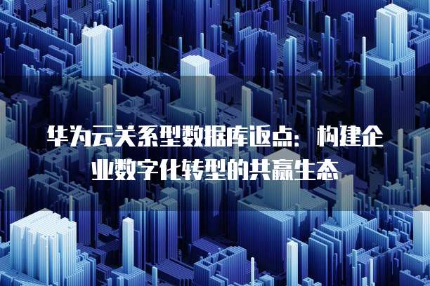 华为云关系型数据库返点:构建企业数字化转型的共赢生态