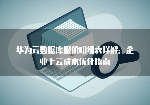 华为云数据库报价明细表详解:企业上云成本优化指南