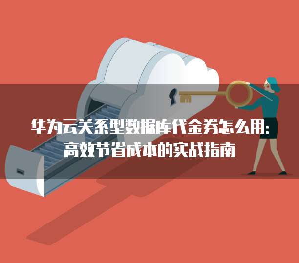 华为云关系型数据库代金券怎么用:高效节省成本的实战指南