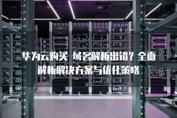 华为云购买 域名解析出错?全面解析解决方案与优化策略