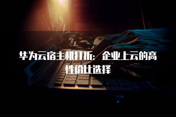 华为云宿主机打折:企业上云的高性价比选择