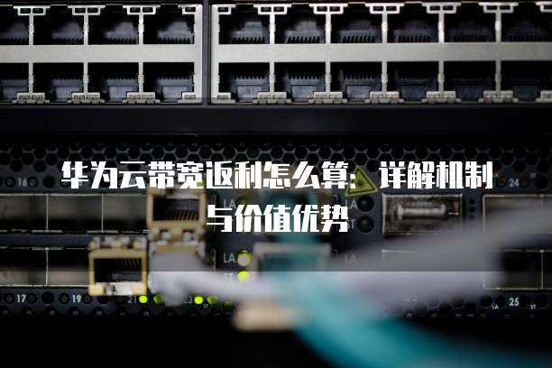 华为云带宽返利怎么算:详解机制与价值优势