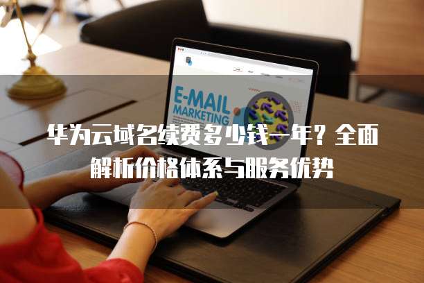 华为云域名续费多少钱一年?全面解析价格体系与服务优势