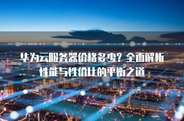 华为云服务器价格多少?全面解析性能与性价比的平衡之道