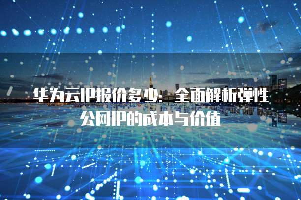华为云IP报价多少:全面解析弹性公网IP的成本与价值