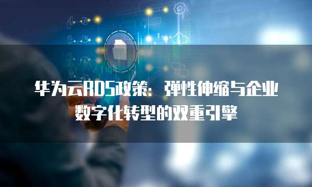 华为云RDS政策:弹性伸缩与企业数字化转型的双重引擎