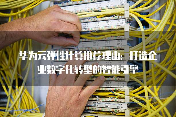 华为云弹性计算推荐理由:打造企业数字化转型的智能引擎