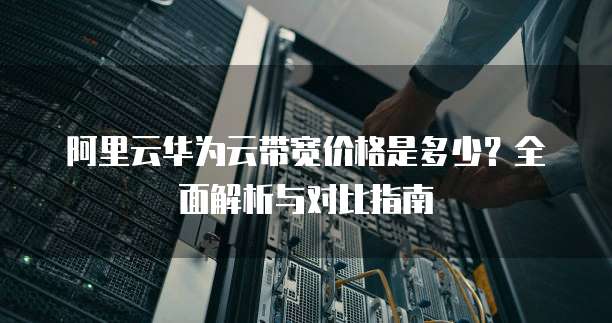 阿里云华为云带宽价格是多少？全面解析与对比指南