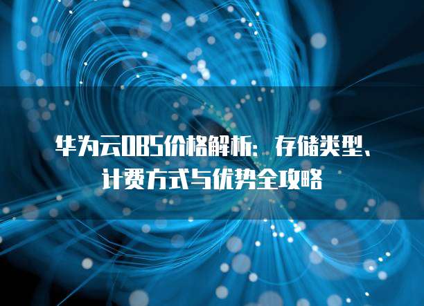 华为云OBS价格解析:存储类型、计费方式与优势全攻略