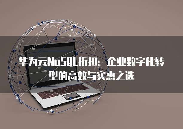 华为云NoSQL折扣：企业数字化转型的高效与实惠之选