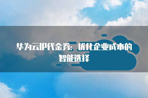 华为云IP代金券:优化企业成本的智能选择