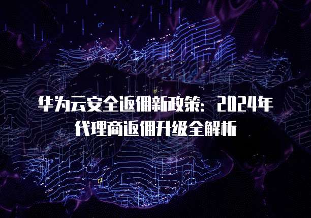 华为云安全返佣新政策:2024年代理商返佣升级全解析