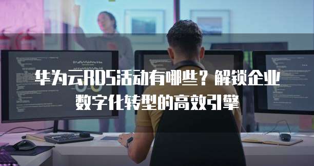 华为云RDS活动有哪些？解锁企业数字化转型的高效引擎