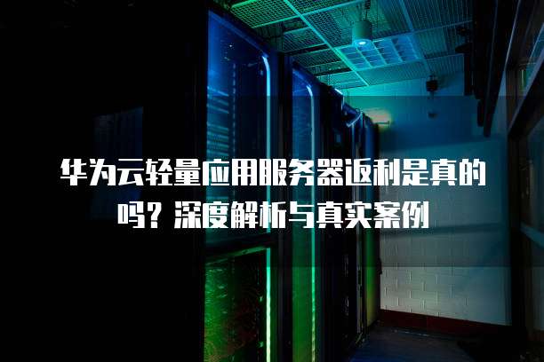 华为云轻量应用服务器返利是真的吗?深度解析与真实案例