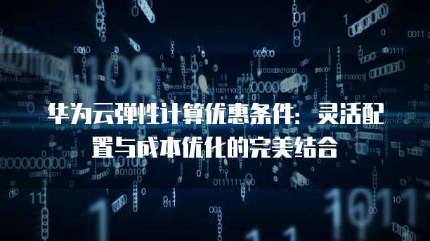 华为云弹性计算优惠条件：灵活配置与成本优化的完美结合