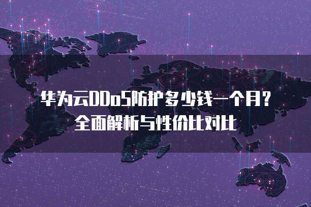 华为云DDoS防护多少钱一个月?全面解析与性价比对比