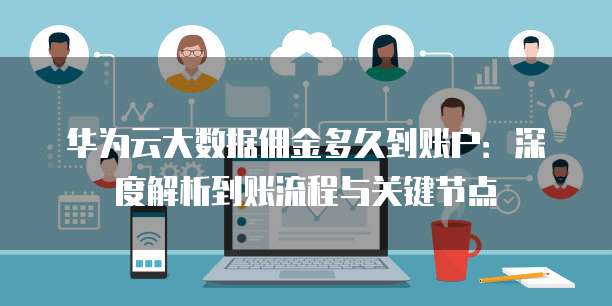 华为云大数据佣金多久到账户:深度解析到账流程与关键节点