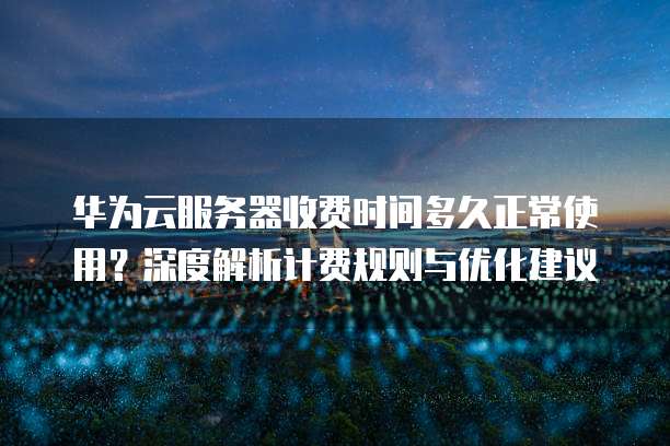 华为云服务器收费时间多久正常使用？深度解析计费规则与优化建议