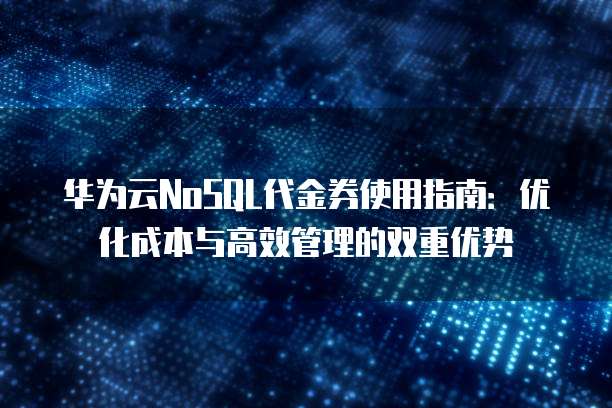 华为云NoSQL代金券使用指南:优化成本与高效管理的双重优势