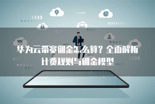 华为云带宽佣金怎么算?全面解析计费规则与佣金模型