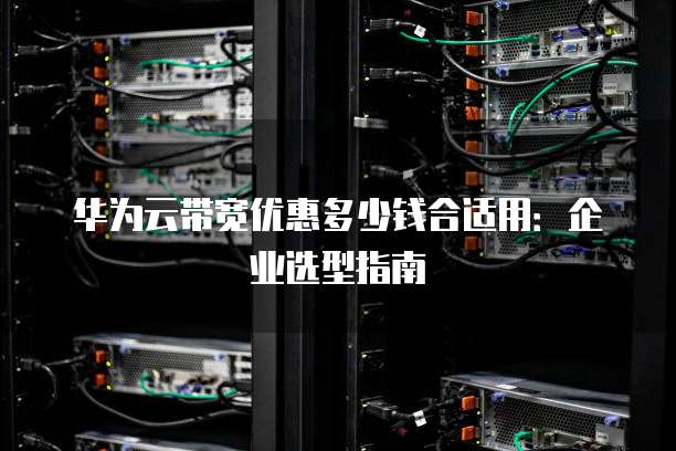华为云带宽优惠多少钱合适用:企业选型指南