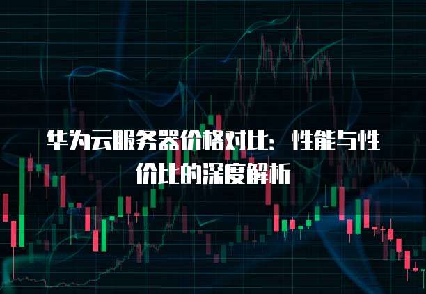 华为云服务器价格对比:性能与性价比的深度解析