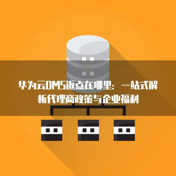 华为云DMS返点在哪里:一站式解析代理商政策与企业福利