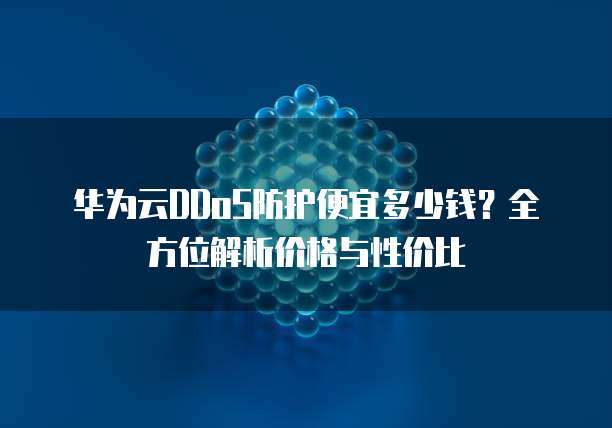 华为云DDoS防护便宜多少钱?全方位解析价格与性价比