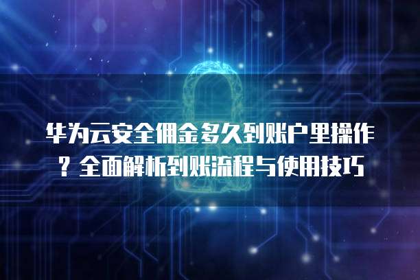 华为云安全佣金多久到账户里操作？全面解析到账流程与使用技巧