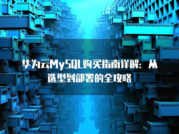 华为云MySQL购买指南详解:从选型到部署的全攻略