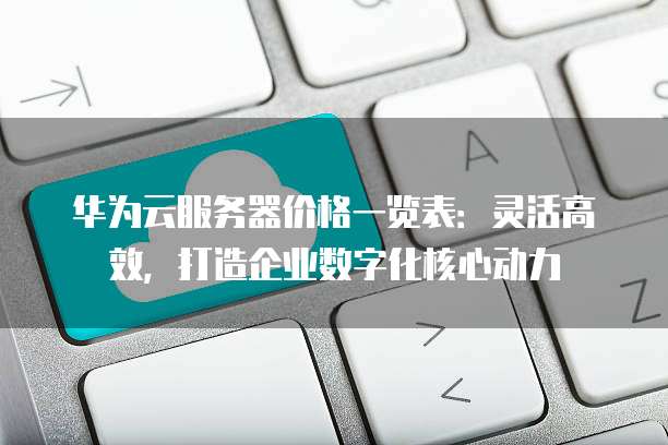 华为云服务器价格一览表：灵活高效，打造企业数字化核心动力