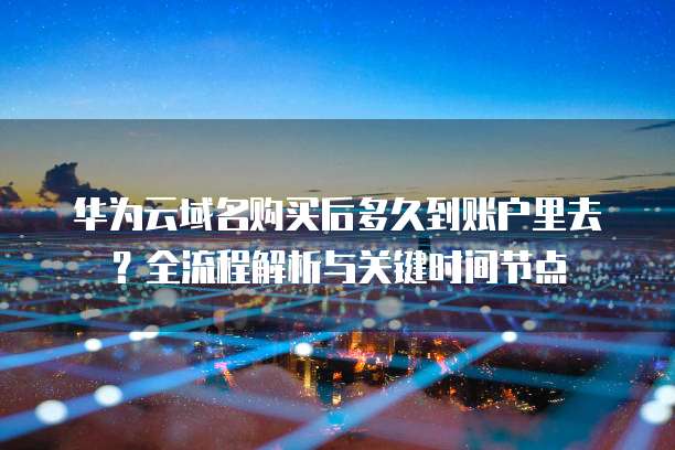华为云域名购买后多久到账户里去?全流程解析与关键时间节点