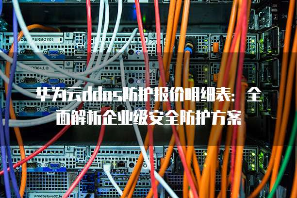 华为云ddos防护报价明细表:全面解析企业级安全防护方案