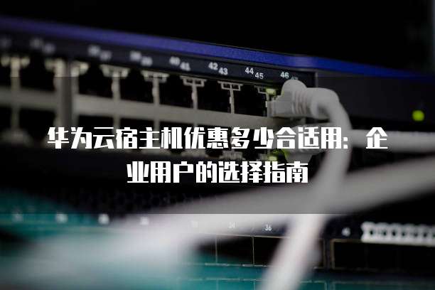 华为云宿主机优惠多少合适用:企业用户的选择指南