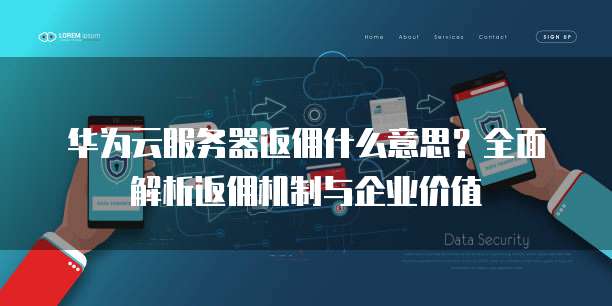 华为云服务器返佣什么意思?全面解析返佣机制与企业价值