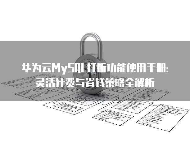 华为云MySQL打折功能使用手册:灵活计费与省钱策略全解析