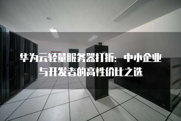 华为云轻量服务器打折:中小企业与开发者的高性价比之选