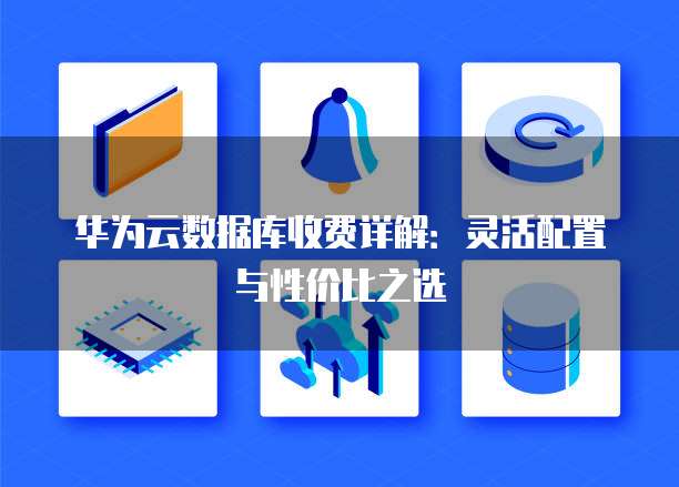 华为云数据库收费详解:灵活配置与性价比之选