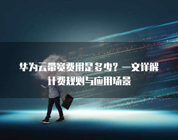 华为云带宽费用是多少?一文详解计费规则与应用场景