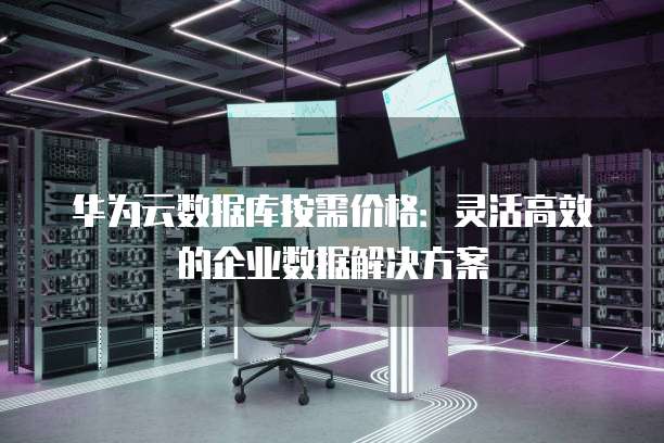 华为云数据库按需价格:灵活高效的企业数据解决方案