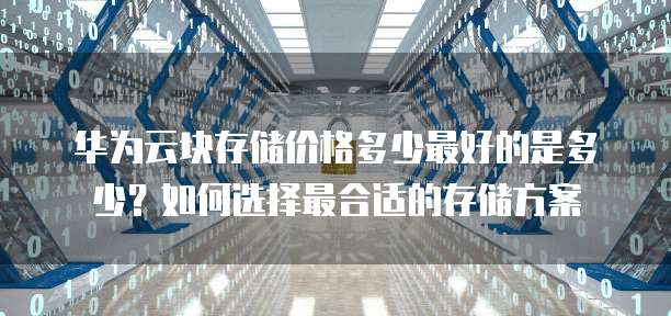 华为云块存储价格多少最好的是多少?如何选择最合适的存储方案