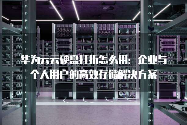 华为云云硬盘打折怎么用:企业与个人用户的高效存储解决方案