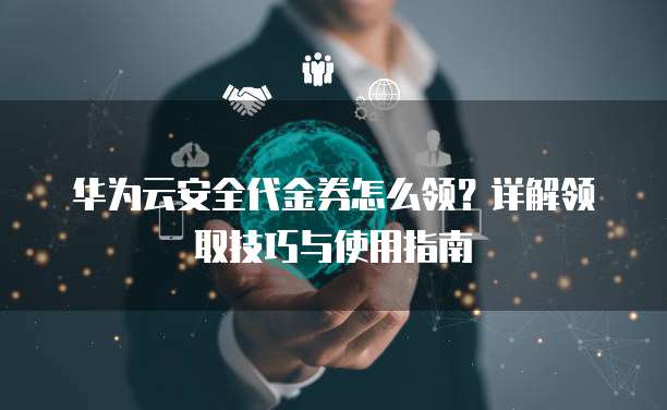 华为云安全代金券怎么领?详解领取技巧与使用指南