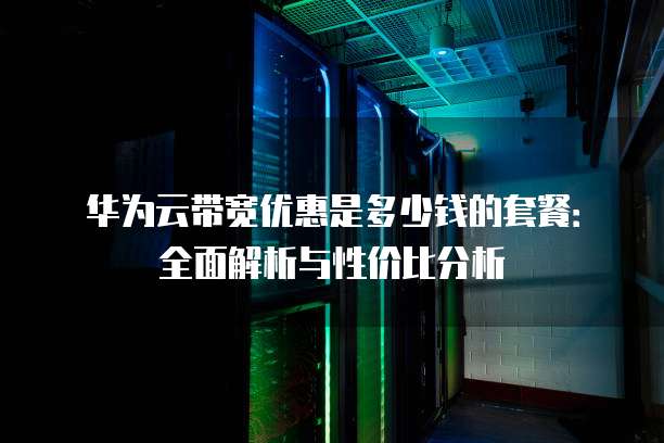 华为云带宽优惠是多少钱的套餐：全面解析与性价比分析