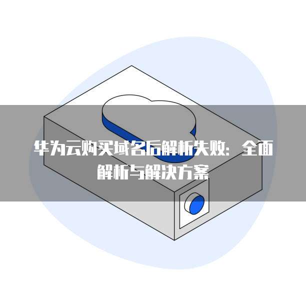 华为云购买域名后解析失败：全面解析与解决方案