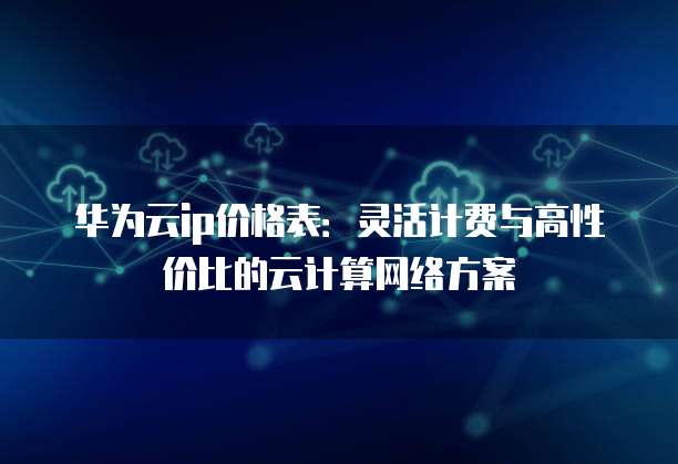 华为云ip价格表:灵活计费与高性价比的云计算网络方案