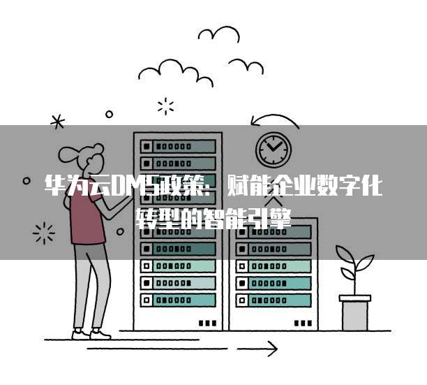 华为云DMS政策:赋能企业数字化转型的智能引擎