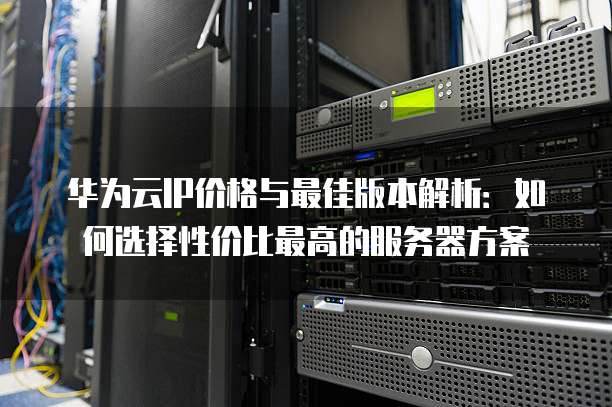 华为云IP价格与最佳版本解析:如何选择性价比最高的服务器方案